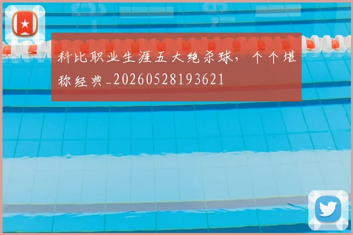 科比职业生涯五大绝杀球，个个堪称经典_20260528193621