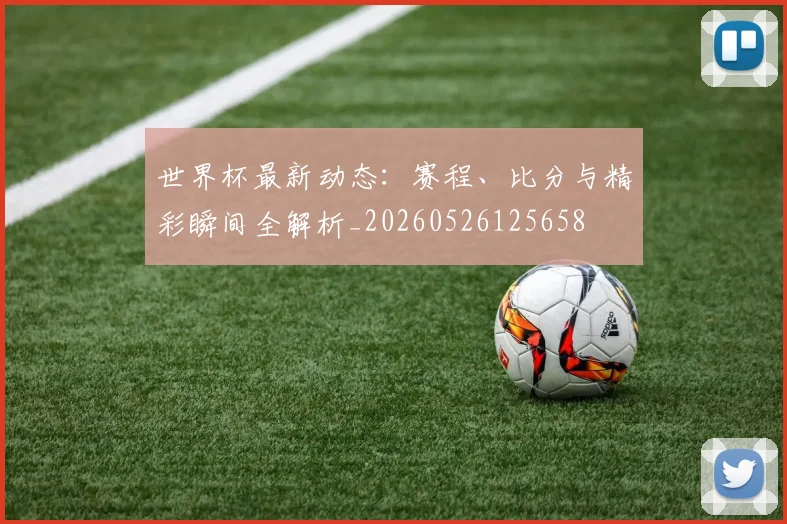 世界杯最新动态：赛程、比分与精彩瞬间全解析_20260526125658