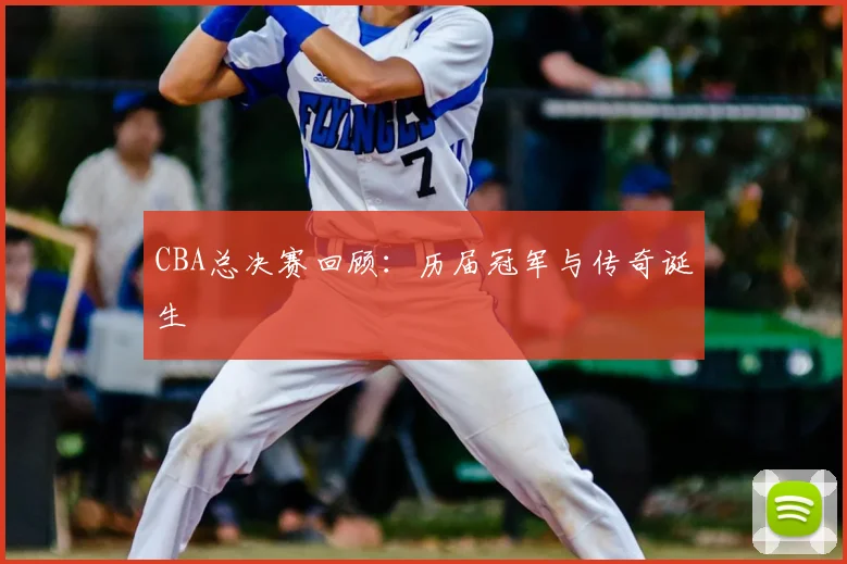 CBA总决赛回顾：历届冠军与传奇诞生