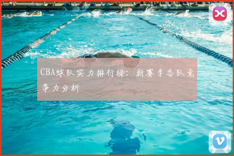 CBA球队实力排行榜：新赛季各队竞争力分析