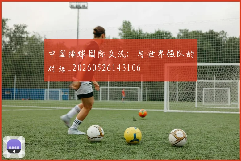 中国排球国际交流:与世界强队的对话_20260526143106