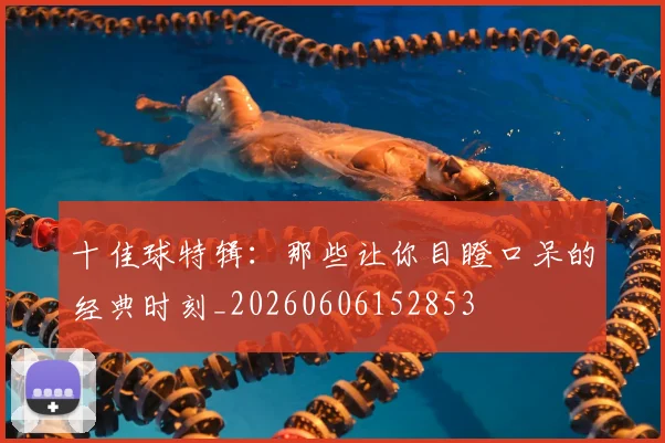 十佳球特辑：那些让你目瞪口呆的经典时刻_20260606152853