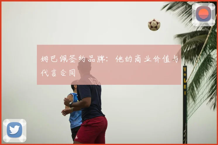 姆巴佩签约品牌：他的商业价值与代言合同