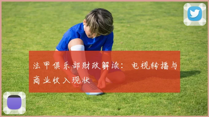 法甲俱乐部财政解读：电视转播与商业收入现状