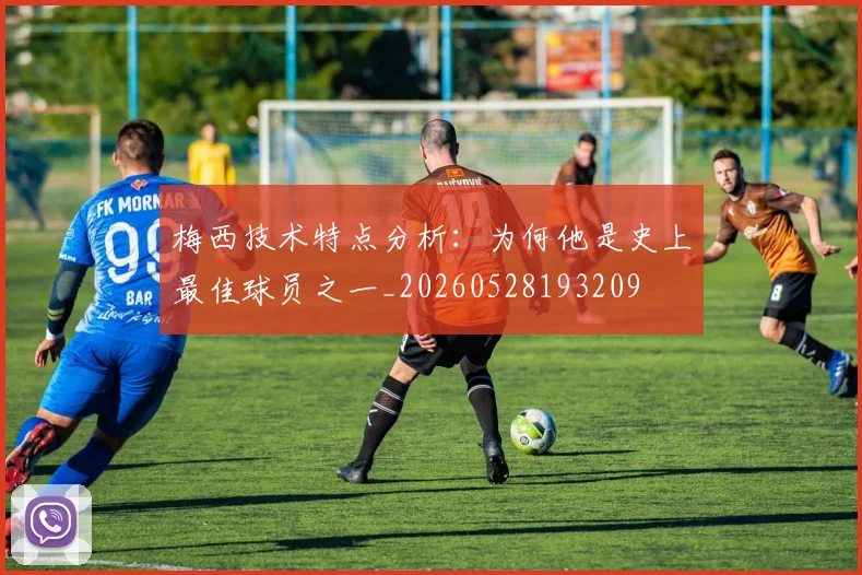 梅西技术特点分析:为何他是史上最佳球员之一_20260528193209