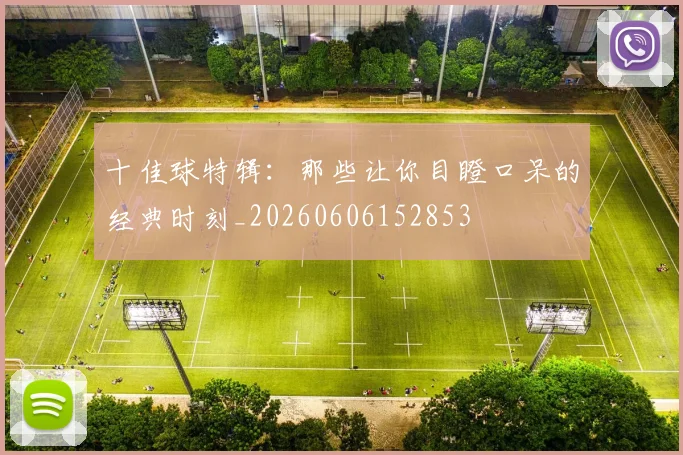 十佳球特辑：那些让你目瞪口呆的经典时刻_20260606152853