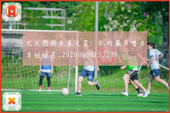 尤文图斯未来之星：队内最具潜力年轻球员_20260606153209