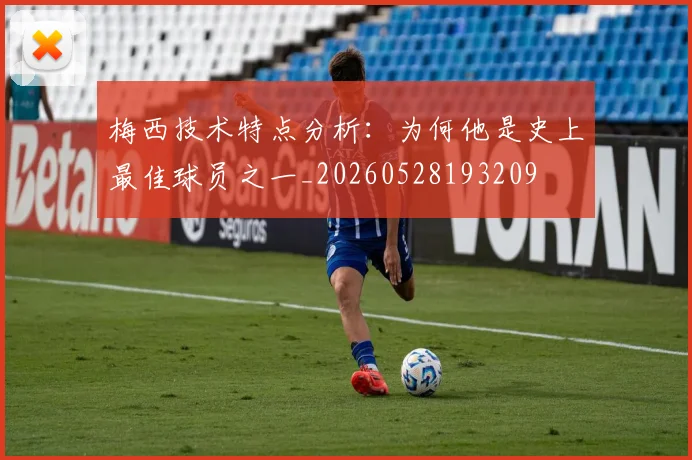 梅西技术特点分析：为何他是史上最佳球员之一_20260528193209