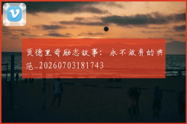 莫德里奇励志故事：永不放弃的典范_20260703181743