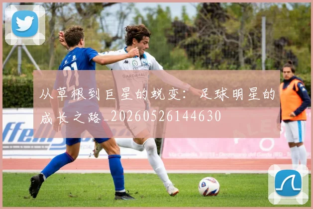 从草根到巨星的蜕变：足球明星的成长之路_20260526144630