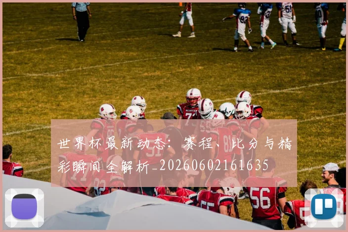 世界杯最新动态:赛程、比分与精彩瞬间全解析_20260602161635