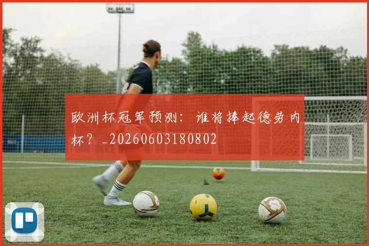 欧洲杯冠军预测：谁将捧起德劳内杯？_20260603180802
