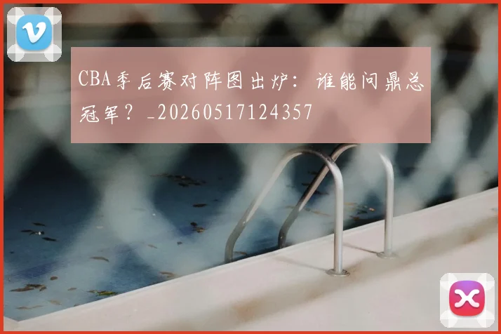 CBA季后赛对阵图出炉:谁能问鼎总冠军?_20260517124357