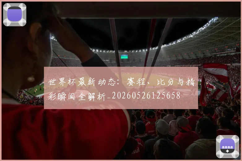 世界杯最新动态:赛程、比分与精彩瞬间全解析_20260526125658
