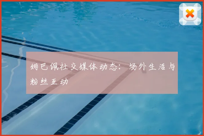 姆巴佩社交媒体动态：场外生活与粉丝互动