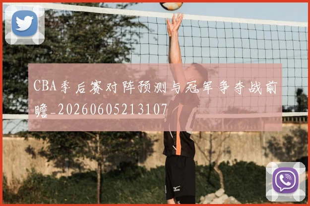 CBA季后赛对阵预测与冠军争夺战前瞻_20260605213107