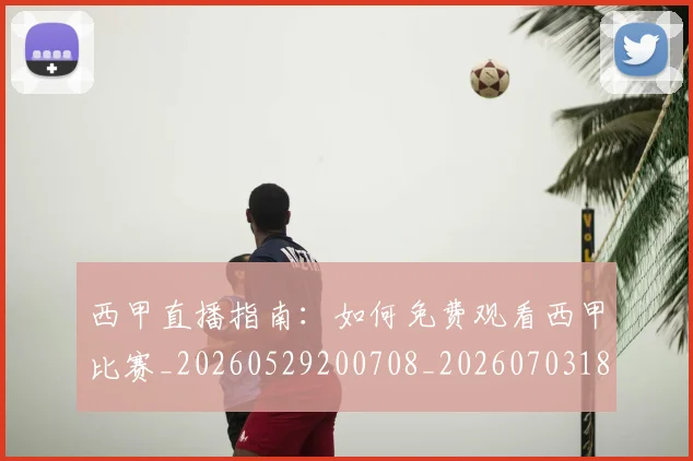 西甲直播指南:如何免费观看西甲比赛_20260529200708_20260703181911