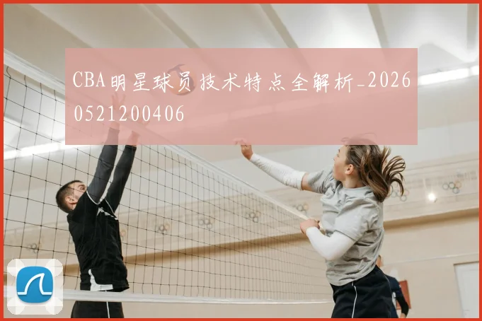 CBA明星球员技术特点全解析_20260521200406