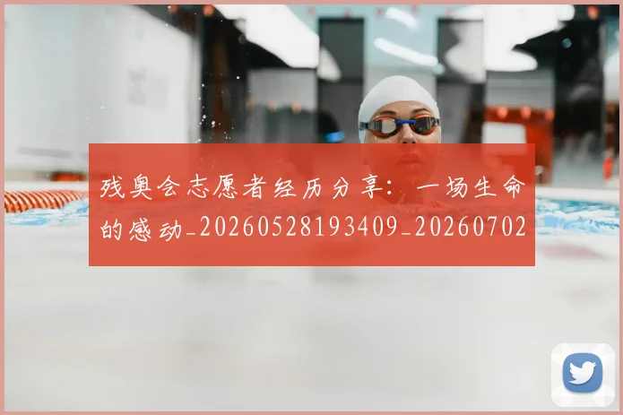 残奥会志愿者经历分享:一场生命的感动_20260528193409_20260702152211