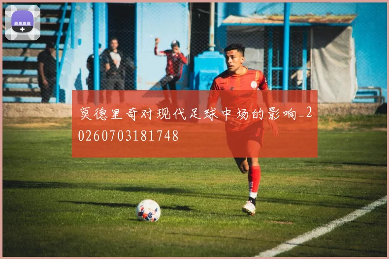 莫德里奇对现代足球中场的影响_20260703181748
