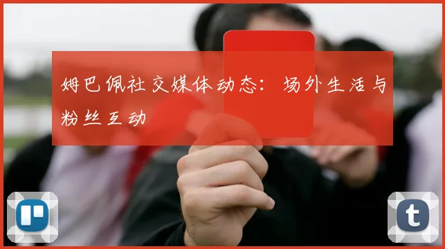 姆巴佩社交媒体动态：场外生活与粉丝互动
