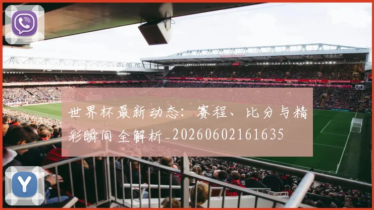 世界杯最新动态：赛程、比分与精彩瞬间全解析_20260602161635