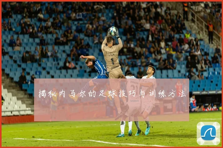 揭秘内马尔的足球技巧与训练方法
