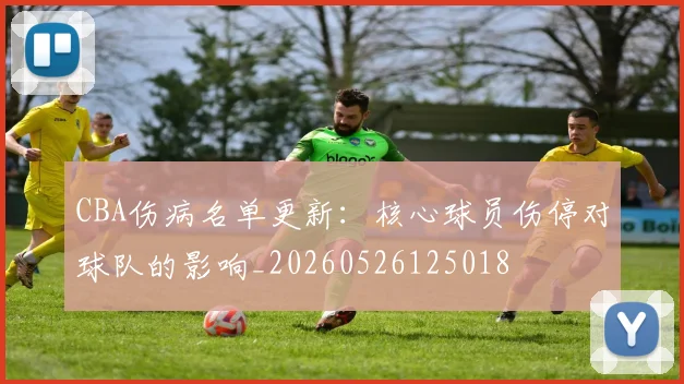 CBA伤病名单更新：核心球员伤停对球队的影响_20260526125018