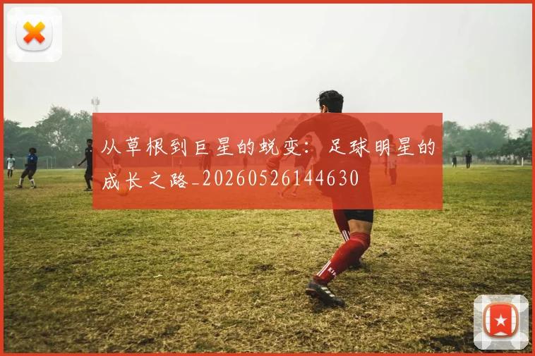 从草根到巨星的蜕变：足球明星的成长之路_20260526144630