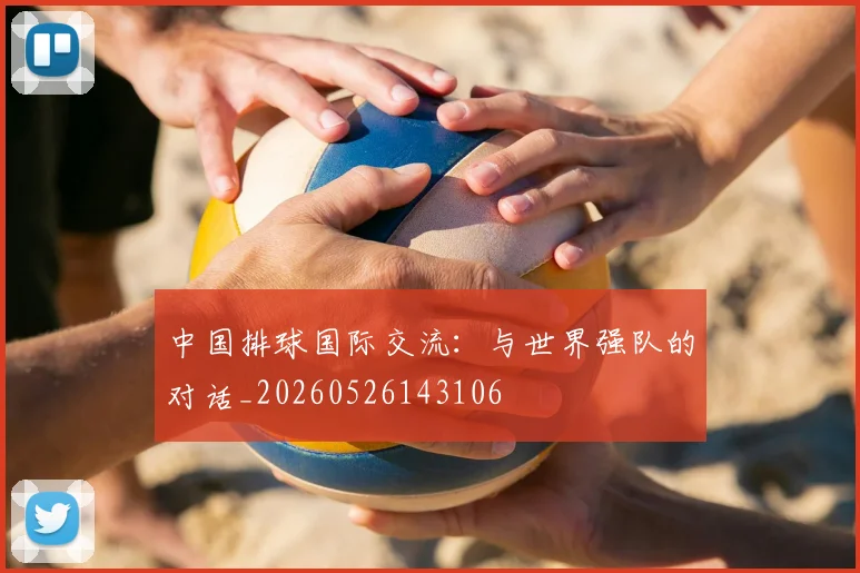 中国排球国际交流:与世界强队的对话_20260526143106