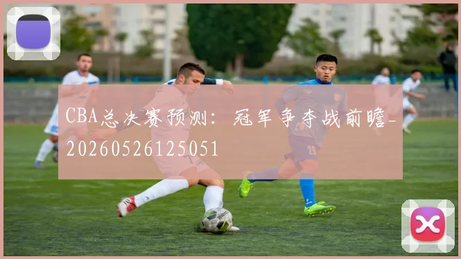 CBA总决赛预测：冠军争夺战前瞻_20260526125051