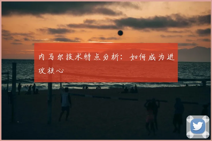 内马尔技术特点分析:如何成为进攻核心