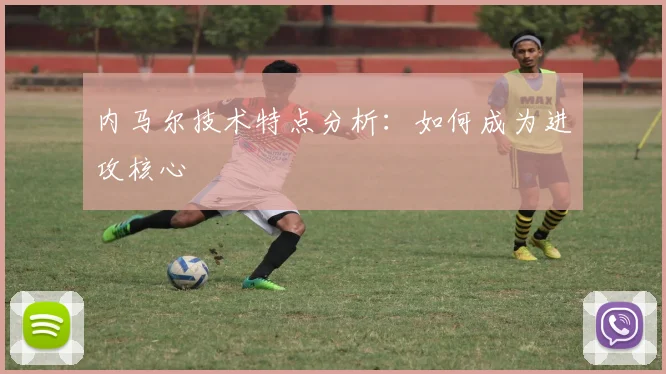 内马尔技术特点分析：如何成为进攻核心