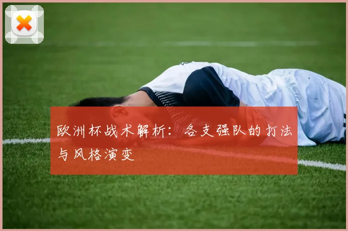 欧洲杯战术解析:各支强队的打法与风格演变