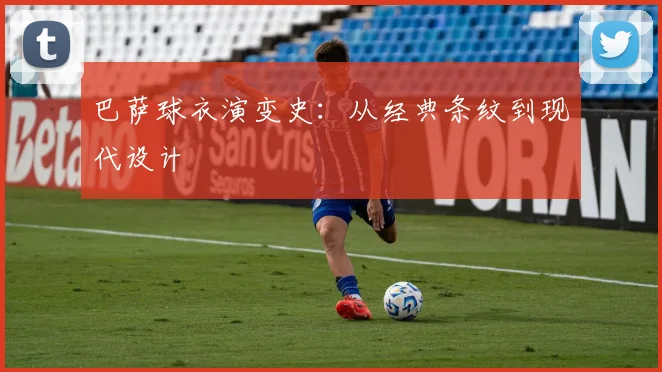 巴萨球衣演变史：从经典条纹到现代设计