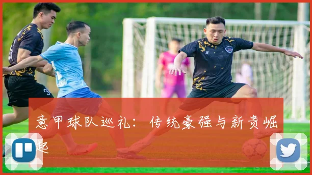 意甲球队巡礼:传统豪强与新贵崛起